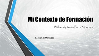 Mi Contexto de Formación
Gestión de Mercados
Willian Antonio Parra Meneses
 