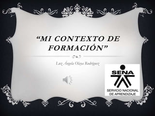 “MI CONTEXTO DE
FORMACIÓN”
Luz Ángela Olaya Rodríguez
 