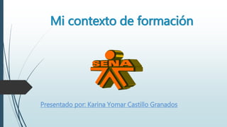 Mi contexto de formación
Presentado por: Karina Yomar Castillo Granados
 