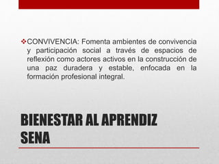 BIENESTAR AL APRENDIZ
SENA
CONVIVENCIA: Fomenta ambientes de convivencia
y participación social a través de espacios de
reflexión como actores activos en la construcción de
una paz duradera y estable, enfocada en la
formación profesional integral.
 