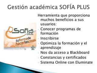 Herramienta que proporciona 
muchos beneficios a sus 
usuarios: 
- Conocer programas de 
formación 
- Inscribirse 
- Optimiza la formación y el 
aprendizaje 
- Nos da acceso a Blackboard 
- Constancias y certificados 
- Sistema Online con Eluminate 
