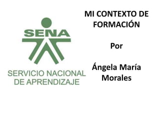 MI CONTEXTO DE
FORMACIÓN
Por
Ángela María
Morales
 