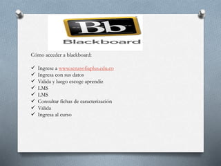 Cómo acceder a blackboard:
 Ingrese a www.senasofiaplus.edu.co
 Ingresa con sus datos
 Valida y luego escoge aprendiz
 LMS
 LMS
 Consultar fichas de caracterización
 Valida
 Ingresa al curso
 