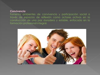 Convivencia
Fomenta ambientes de convivencia y participación social a
través de espacios de reflexión como actores activos en la
construcción de una paz duradera y estable, enfocada en la
formación profesional integral.
 