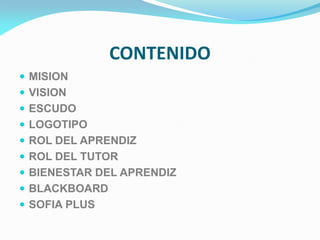 CONTENIDO
 MISION
 VISION
 ESCUDO
 LOGOTIPO
 ROL DEL APRENDIZ
 ROL DEL TUTOR
 BIENESTAR DEL APRENDIZ
 BLACKBOARD
 SOFIA PLUS
 