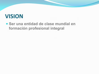 VISION
 Ser una entidad de clase mundial en
formación profesional integral
 