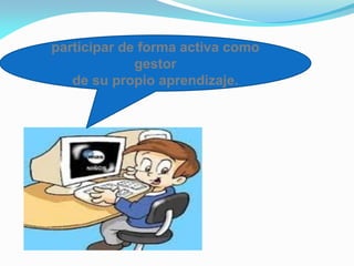participar de forma activa como
gestor
de su propio aprendizaje.
 
