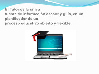 El Tutor es la única
fuente de información asesor y guía, en un
planificador de un
proceso educativo abierto y flexible
 