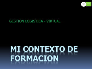 MI CONTEXTO DE
FORMACION
GESTION LOGISTICA - VIRTUAL
Gestión
Logística
 