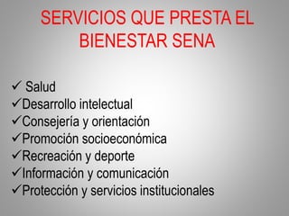 SERVICIOS QUE PRESTA EL
BIENESTAR SENA
 Salud
Desarrollo intelectual
Consejería y orientación
Promoción socioeconómica
Recreación y deporte
Información y comunicación
Protección y servicios institucionales
 