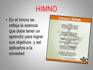 HIMNO
• En el himno se
refleja la esencia
que debe tener un
aprendiz para lograr
sus objetivos y así
aplicarlos a la
sociedad.
 