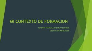 MI CONTEXTO DE FORMACION
YULIANA MARCELA CASTILLO SOLARTE
GESTION DE MERCADOS
 