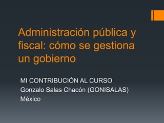 Administración pública y
fiscal: cómo se gestiona
un gobierno
MI CONTRIBUCIÓN AL CURSO
Gonzalo Salas Chacón (GONISALAS)
México
 