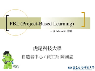 1
PBL (Project-Based Learning)
虎尾科技大學
自造者中心 / 資工系 陳國益
- 以 Microbit 為例
 
