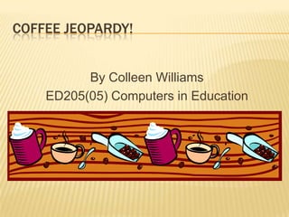 COFFEE JEOPARDY!


          By Colleen Williams
    ED205(05) Computers in Education
 