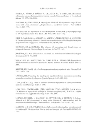 U.M.T. CAVALCANTE et al.

203

HAMEL, C., MORIN, F. FORTIN, A., GRANGER, R.L. & SMITH, D.L. Mycorrhizal
colonization increases herbicide toxicity in apple. Journal of American Society of Horticultural
Science 119:1255–1260, 1994.
HAWKINS, H.J. & GEORGE, E. Hydroponic culture of the mycorrhizal fungus Glomus
mosseae with Linum usitatissimum L., Sorghum bicolor L. and Triticum aestivum L. Plant and Soil
196:143–149, 1997.
HAYMAN, D.S. VA mycorrhizas in field crop systems. In: Safir, G.R. (Ed.) Ecophysiology
of VA mycorrhizal plants. Boca Raton. CRC Press. 1987. pp.171–192.
ISHII, T., NARUTAKI, A., SAWADA, K., AIKAWA, J., MATSUMOTO, I. & KAZUOMI,
K. Growth stimulatory substances for vesicular–arbuscular mycorrhizal fungi in bahia grass
(Paspallum notatum Flügge) roots. Plant and Soil 196:301–304, 1997.
JOHNSON, C.R. & HUMMEL, R.L. Influence of mycorrhizae and drought stress on
growth of Poncirus & Citrus seedlings. Hortscience 20:754–755, 1985.
JOHNSON, N.C. Can fertilization of soil select less mutualistic mycorrhizae? Ecological
Applications 3:749–755, 1993.
KIRIACHEK, S.G., AZEVEDO, L.C.B., PERES, L.E.P. & LAMBAIS, M.R. Regulação do
desenvolvimento de micorrizas arbusculares. Revista Brasileira de Ciência do Solo 33:1–16,
2009.
KISDALL, J.M. Possible role of soil microorganisms in aggregation in soils. Plant and Soil
159:115–121, 1994.
LAMBAIS, M.R. Unraveling the signaling and signal transduction mechanisms controlling
arbuscular mycorrhiza development. Scientia Agricola 63:405–413, 2006.
LEVY, J. & KRIKUN, J. Effect of vesicular–arbuscular mycorrhiza on Citrus jambhiri water
relations. New Phytologist 85:25–31 1980.
LINS, C.E.L., CAVALCANTE, U.M.T., SAMPAIO, E.V.S.B., MESSIAS, A.S. & MAIA,
L.C. Growth of mycorrhized seedlings of Leucaena leucocephala (Lam.) de Wit. in a copper
contaminated soil. Applied Soil Ecology 31:181–185, 2006.
LUDWIG–MUELLER, J., KALDORF, M., SUTTER, E.G. & EPSTEIN, E. Índole–
3–butyric acid (IBA) is enhanced in young maize (Zea mays L.) roots colonized with the
arbuscular mycorrhizal fungus Glomus intraradices. Plant Science 125:153–162, 1997.
MADDOX, J.J. & SOILEAU, J.M. Effects of phosphate fertilization, lime amendments and
inoculation with VA–mycorrhizal fungi in soybeans in an acid soil. Plant and Soil 134:83–93,
1991.

Anais da Academia Pernambucana de Ciência Agronômica, vols. 5 e 6, p.180-208, 2008-2009.

 