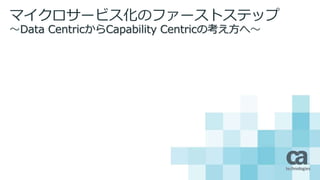 マイクロサービス化のファーストステップ
〜Data CentricからCapability Centricの考え方へ〜
 