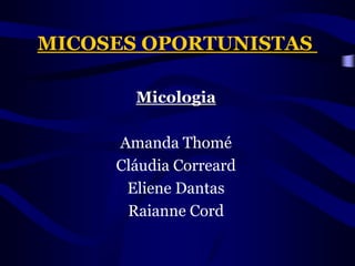 MICOSES OPORTUNISTAS  Micologia Amanda Thomé Cláudia Correard ElieneDantas Raianne Cord 