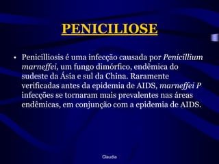 PENICILIOSEPenicilliosis é uma infecção causada por Penicilliummarneffei, um fungo dimórfico, endêmica do sudeste da Ásia e sul da China. Raramente verificadas antes da epidemia de AIDS, marneffei P infecções se tornaram mais prevalentes nas áreas endêmicas, em conjunção com a epidemia de AIDS.Claudia