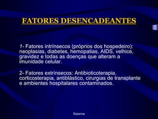 FATORES DESENCADEANTES	1- Fatores intrínsecos (próprios dos hospedeiro): neoplasias, diabetes, hemopatias, AIDS, velhice, gravidez e todas as doenças que alteram a imunidade celular. 	2- Fatores extrínsecos: Antibioticoterapia, corticosterapia, antiblástico, cirurgias de transplante e ambientes hospitalares contaminados. Raianne