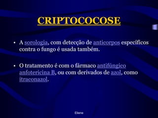 CRIPTOCOCOSEA sorologia, com detecção de anticorpos específicos contra o fungo é usada também.O tratamento é com o fármaco antifúngicoanfotericina B, ou com derivados de azol, como itraconazol.Eliene