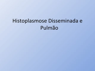 Histoplasmose Disseminada e
Pulmão
 