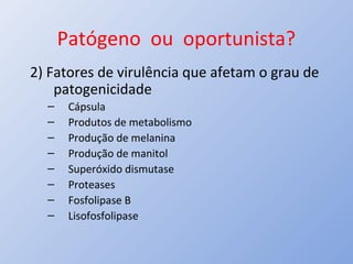 Patógeno ou oportunista?
2) Fatores de virulência que afetam o grau de
patogenicidade
– Cápsula
– Produtos de metabolismo
– Produção de melanina
– Produção de manitol
– Superóxido dismutase
– Proteases
– Fosfolipase B
– Lisofosfolipase
 
