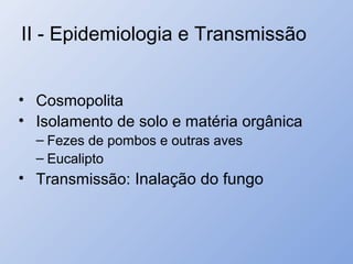 II - Epidemiologia e Transmissão
• Cosmopolita
• Isolamento de solo e matéria orgânica
– Fezes de pombos e outras aves
– Eucalipto
• Transmissão: Inalação do fungo
 