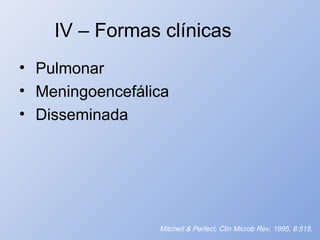 IV – Formas clínicas
• Pulmonar
• Meningoencefálica
• Disseminada
Mitchell & Perfect, Clin Microb Rev, 1995, 8:515.
 