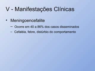 V - Manifestações Clínicas
• Meningoencefalite
– Ocorre em 40 a 86% dos casos disseminados
– Cefaléia, febre, distúrbio do comportamento
 