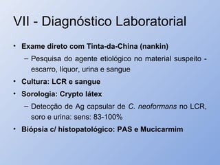 VII - Diagnóstico Laboratorial
• Exame direto com Tinta-da-China (nankin)
– Pesquisa do agente etiológico no material suspeito -
escarro, líquor, urina e sangue
• Cultura: LCR e sangue
• Sorologia: Crypto látex
– Detecção de Ag capsular de C. neoformans no LCR,
soro e urina: sens: 83-100%
• Biópsia c/ histopatológico: PAS e Mucicarmim
 