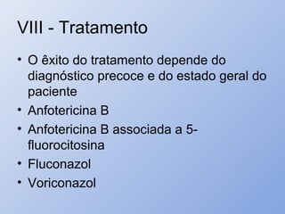 VIII - Tratamento
• O êxito do tratamento depende do
diagnóstico precoce e do estado geral do
paciente
• Anfotericina B
• Anfotericina B associada a 5-
fluorocitosina
• Fluconazol
• Voriconazol
 