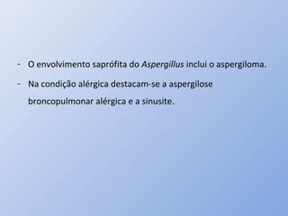 - O envolvimento saprófita do Aspergillus inclui o aspergiloma.
- Na condição alérgica destacam-se a aspergilose
broncopulmonar alérgica e a sinusite.
 