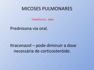 MICOSES PULMONARES
 TERAPÊUTICA - ABPA
Prednisona via oral.
Itraconazol – pode diminuir a dose
necessária de corticosteróide.
 