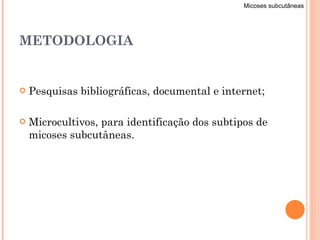 METODOLOGIA Pesquisas bibliográficas, documental e internet; Microcultivos, para identificação dos subtipos de micoses subcutâneas. Micoses subcutâneas 