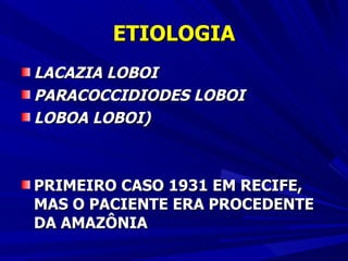 ETIOLOGIA LACAZIA LOBOI PARACOCCIDIODES LOBOI LOBOA LOBOI) PRIMEIRO CASO 1931 EM RECIFE, MAS O PACIENTE ERA PROCEDENTE DA AMAZÔNIA 