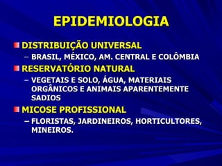 EPIDEMIOLOGIA DISTRIBUIÇÃO UNIVERSAL BRASIL, MÉXICO, AM. CENTRAL E COLÔMBIA  RESERVATÓRIO NATURAL   VEGETAIS E SOLO, ÁGUA, MATERIAIS ORGÂNICOS E ANIMAIS APARENTEMENTE SADIOS MICOSE PROFISSIONAL   –  FLORISTAS, JARDINEIROS, HORTICULTORES, MINEIROS. 
