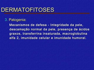 DERMATOFITOSES
 3. Patogenia:
   Mecanismos de defesa - Integridade da pele,
   descamação normal da pele, presença de ácidos
   graxos, transferrina insaturada, macroglobulina
   alfa 2, imunidade celular e imunidade humoral.
 