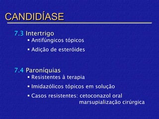 CANDIDÍASE
 7.3 Intertrigo
      Antifúngicos tópicos
      Adição de esteróides


 7.4 Paroníquias
      Resistentes à terapia
      Imidazólicos tópicos em solução
      Casos resistentes: cetoconazol oral
                          marsupialização cirúrgica
 