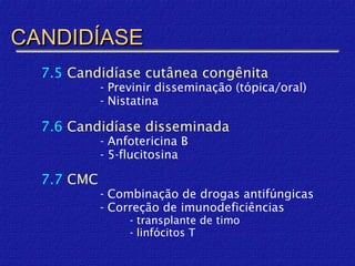 CANDIDÍASE
  7.5 Candidíase cutânea congênita
            - Previnir disseminação (tópica/oral)
            - Nistatina

  7.6 Candidíase disseminada
            - Anfotericina B
            - 5-flucitosina

  7.7 CMC
            - Combinação de drogas antifúngicas
            - Correção de imunodeficiências
                 - transplante de timo
                 - linfócitos T
 