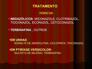 TRATAMENTO
                    TÓPICOS
• IMIDAZÓLICOS: MICONAZOLE, CLOTRIMAZOL,
  TIOCONAZOL, ECONAZOL, CETOCONAZOL

• TERBINAFINA , OUTROS


•EM UNHAS:
   •ESMALTE DE AMOROLFINA, CICLOPIROX, TIOCONAZOL

•EM PTIRÍASE VERSICOLOR:
   •SULFETO DE SELÊNIO, TERBINAFINA
 