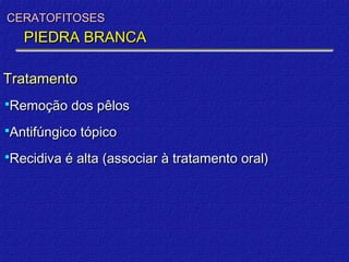 CERATOFITOSES
   PIEDRA BRANCA

Tratamento
Remoção dos pêlos

Antifúngico tópico

Recidiva é alta (associar à tratamento oral)
 