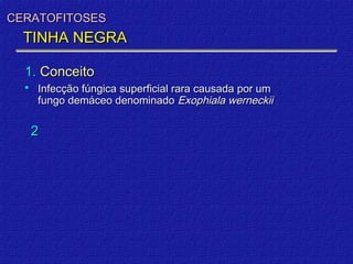CERATOFITOSES
  TINHA NEGRA

  1. Conceito
     Infecção fúngica superficial rara causada por um
      fungo demáceo denominado Exophiala werneckii

      2
 