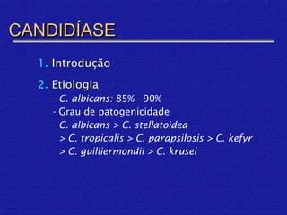 CANDIDÍASE
  1. Introdução
  2. Etiologia
    - C. albicans: 85% - 90%
    - Grau de patogenicidade
      C. albicans > C. stellatoidea
      > C. tropicalis > C. parapsilosis > C. kefyr
      > C. guilliermondii > C. krusei
 
