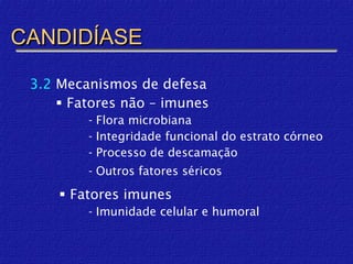 CANDIDÍASE

 3.2 Mecanismos de defesa
      Fatores não – imunes
         - Flora microbiana
         - Integridade funcional do estrato córneo
         - Processo de descamação
         - Outros fatores séricos

      Fatores imunes
         - Imunidade celular e humoral
 