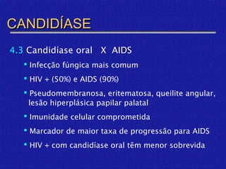 CANDIDÍASE
4.3 Candidíase oral X AIDS
    Infecção fúngica mais comum
    HIV + (50%) e AIDS (90%)
    Pseudomembranosa, eritematosa, queilite angular,
     lesão hiperplásica papilar palatal
    Imunidade celular comprometida
    Marcador de maior taxa de progressão para AIDS
    HIV + com candidíase oral têm menor sobrevida
 