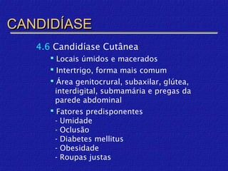 CANDIDÍASE
   4.6 Candidíase Cutânea
       Locais úmidos e macerados
       Intertrigo, forma mais comum
       Área genitocrural, subaxilar, glútea,
        interdigital, submamária e pregas da
        parede abdominal
       Fatores predisponentes
        - Umidade
        - Oclusão
        - Diabetes mellitus
        - Obesidade
        - Roupas justas
 