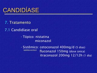 CANDIDÍASE
7. Tratamento
7.1 Candidíase oral
         - Tópico: nistatina
                   miconazol
         - Sistêmico: cetoconazol 400mg/d (5 dias)
           (adolescentes)
                          fluconazol 150mg (dose única)
                          itraconazol 200mg 12/12h (1 dia)
 