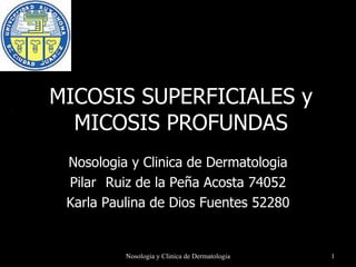 MICOSIS SUPERFICIALES y MICOSIS PROFUNDAS Nosologia y Clinica de Dermatologia Pilar  Ruiz de la Peña Acosta 74052 Karla Paulina de Dios Fuentes  52280 