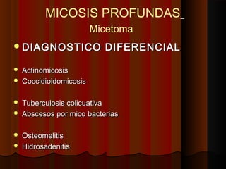 MICOSIS PROFUNDAS
Micetoma
DIAGNOSTICO DIFERENCIALDIAGNOSTICO DIFERENCIAL
 ActinomicosisActinomicosis
 CoccidioidomicosisCoccidioidomicosis
 Tuberculosis colicuativaTuberculosis colicuativa
 Abscesos por mico bacteriasAbscesos por mico bacterias
 OsteomelitisOsteomelitis
 HidrosadenitisHidrosadenitis
 